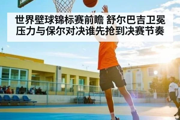 世界壁球锦标赛前瞻 舒尔巴吉卫冕压力与保尔对决谁先抢到决赛节奏